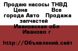 Продаю насосы ТНВД › Цена ­ 17 000 - Все города Авто » Продажа запчастей   . Ивановская обл.,Иваново г.